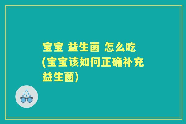 宝宝 益生菌 怎么吃(宝宝该如何正确补充益生菌) 宝宝 益生菌 怎么吃(宝宝该如何正确补充益生菌)