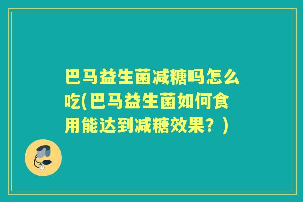 巴马益生菌减糖吗怎么吃(巴马益生菌如何食用能达到减糖效果?) 巴马益生菌减糖吗怎么吃(巴马益生菌如何食用能达到减糖效果?)