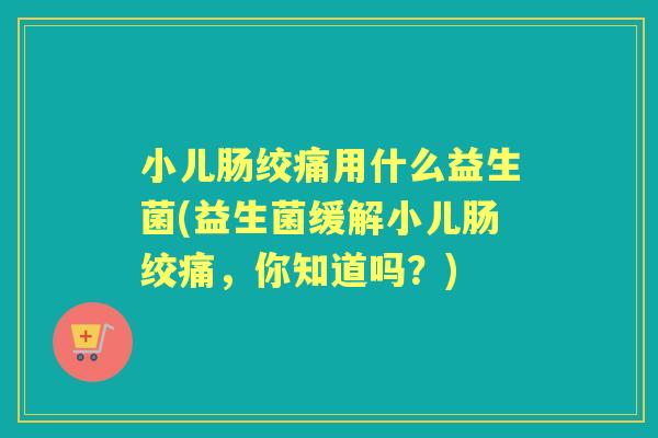 小儿肠绞痛用什么益生菌(益生菌缓解小儿肠绞痛,你知道吗?) 小儿肠绞痛用什么益生菌(益生菌缓解小儿肠绞痛,你知道吗?)