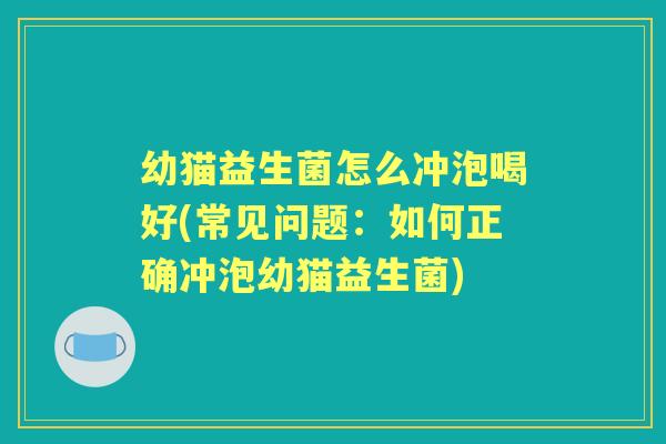 幼猫益生菌怎么冲泡喝好(常见问题:如何正确冲泡幼猫益生菌) 幼猫益生菌怎么冲泡喝好(常见问题:如何正确冲泡幼猫益生菌)