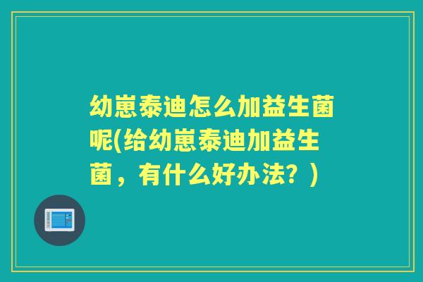 幼崽泰迪怎么加益生菌呢(给幼崽泰迪加益生菌,有什么好办法?) 幼崽泰迪怎么加益生菌呢(给幼崽泰迪加益生菌,有什么好办法?)