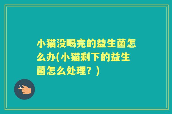 小猫没喝完的益生菌怎么办(小猫剩下的益生菌怎么处理?) 小猫没喝完的益生菌怎么办(小猫剩下的益生菌怎么处理?)