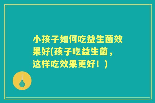 小孩子如何吃益生菌效果好(孩子吃益生菌,这样吃效果更好!) 小孩子如何吃益生菌效果好(孩子吃益生菌,这样吃效果更好!)
