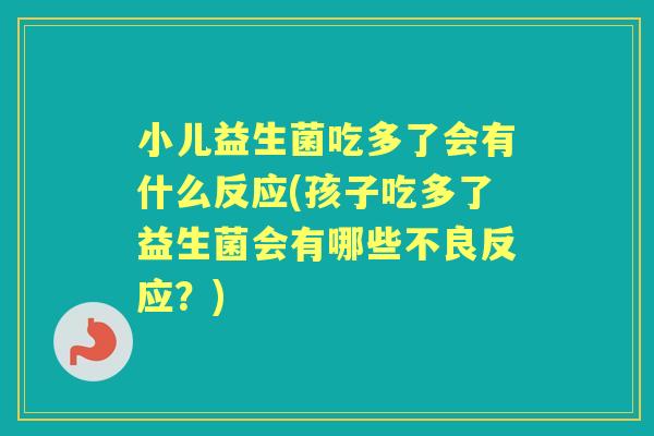 小儿益生菌吃多了会有什么反应(孩子吃多了益生菌会有哪些不良反应?) 小儿益生菌吃多了会有什么反应(孩子吃多了益生菌会有哪些不良反应?)
