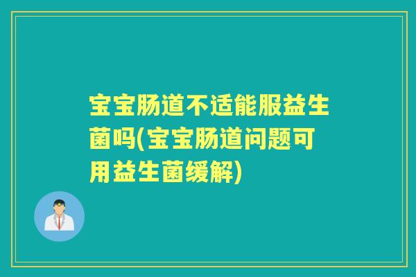 宝宝肠道不适能服益生菌吗(宝宝肠道问题可用益生菌缓解) 宝宝肠道不适能服益生菌吗(宝宝肠道问题可用益生菌缓解)