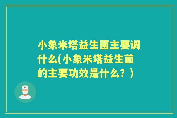 小象米塔益生菌主要调什么(小象米塔益生菌的主要功效是什么？)