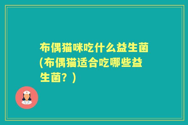 布偶猫咪吃什么益生菌(布偶猫适合吃哪些益生菌?) 布偶猫咪吃什么益生菌(布偶猫适合吃哪些益生菌?)