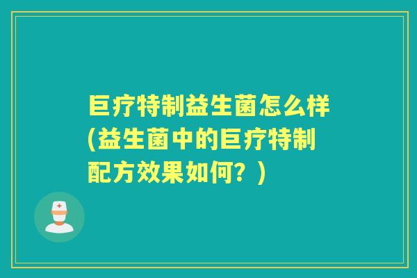 巨疗特制益生菌怎么样(益生菌中的巨疗特制配方效果如何?) 巨疗特制益生菌怎么样(益生菌中的巨疗特制配方效果如何?)