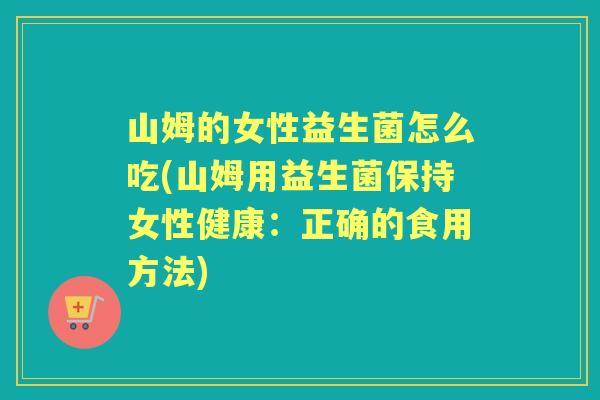 山姆的女性益生菌怎么吃(山姆用益生菌保持女性健康：正确的食用方法)