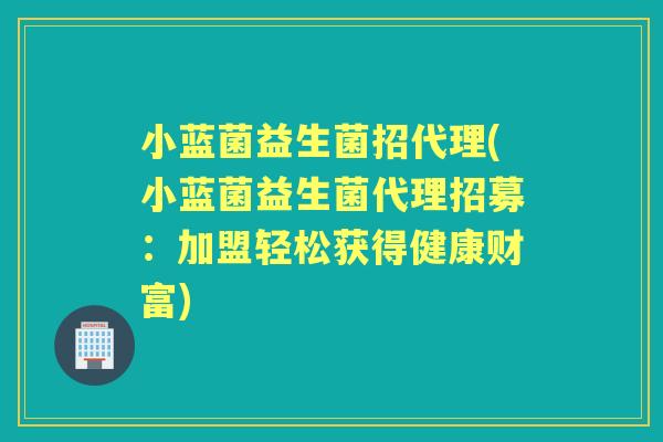 小蓝菌益生菌招代理(小蓝菌益生菌代理招募:加盟轻松获得健康财富) 小蓝菌益生菌招代理(小蓝菌益生菌代理招募:加盟轻松获得健康财富)