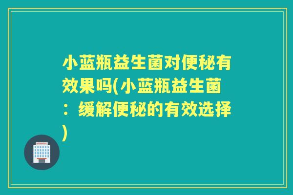 小蓝瓶益生菌对有效果吗(小蓝瓶益生菌:缓解的有效选择) 小蓝瓶益生菌对有效果吗(小蓝瓶益生菌:缓解的有效选择)