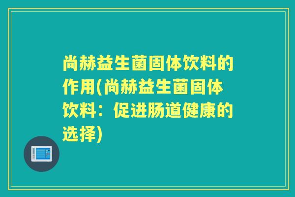 尚赫益生菌固体饮料的作用(尚赫益生菌固体饮料:促进肠道健康的选择) 尚赫益生菌固体饮料的作用(尚赫益生菌固体饮料:促进肠道健康的选择)