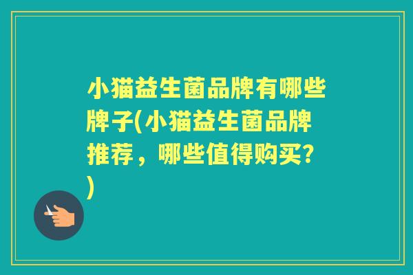 小猫益生菌品牌有哪些牌子(小猫益生菌品牌推荐,哪些值得购买?) 小猫益生菌品牌有哪些牌子(小猫益生菌品牌推荐,哪些值得购买?)