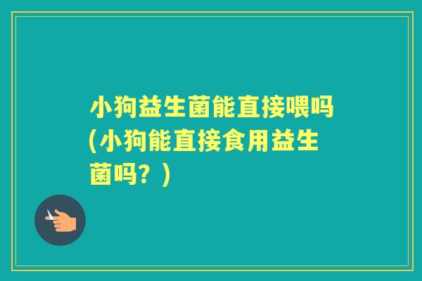 小狗益生菌能直接喂吗(小狗能直接食用益生菌吗?) 小狗益生菌能直接喂吗(小狗能直接食用益生菌吗?)