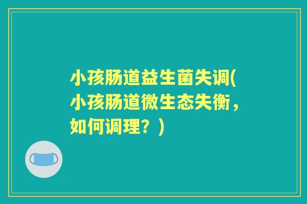 小孩肠道益生菌失调(小孩肠道微生态失衡,如何调理?) 小孩肠道益生菌失调(小孩肠道微生态失衡,如何调理?)