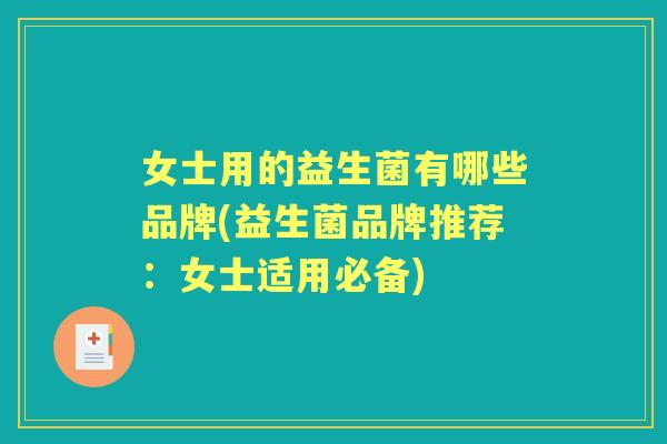 女士用的益生菌有哪些品牌(益生菌品牌推荐:女士适用必备) 女士用的益生菌有哪些品牌(益生菌品牌推荐:女士适用必备)