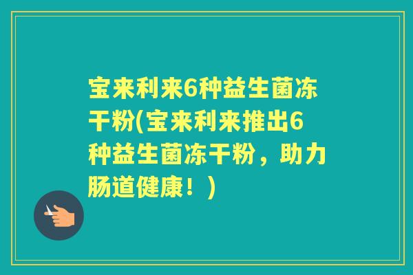 宝来利来6种益生菌冻干粉(宝来利来推出6种益生菌冻干粉,助力肠道健康!) 宝来利来6种益生菌冻干粉(宝来利来推出6种益生菌冻干粉,助力肠道健康!)