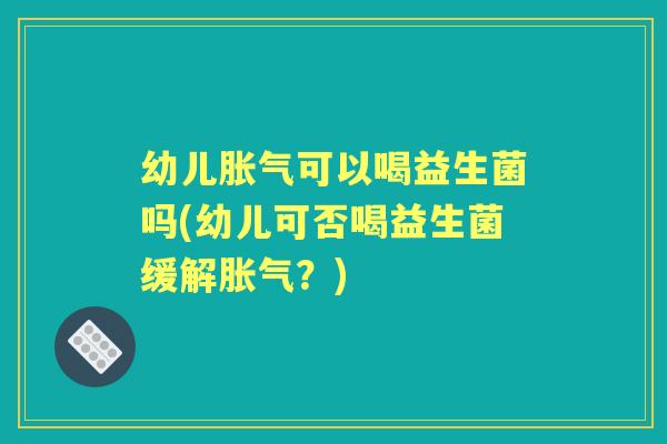 幼儿可以喝益生菌吗(幼儿可否喝益生菌缓解?) 幼儿可以喝益生菌吗(幼儿可否喝益生菌缓解?)