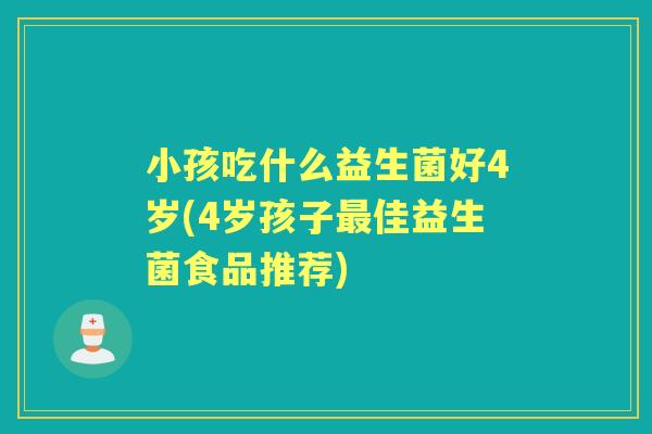 小孩吃什么益生菌好4岁(4岁孩子佳益生菌食品推荐) 小孩吃什么益生菌好4岁(4岁孩子佳益生菌食品推荐)