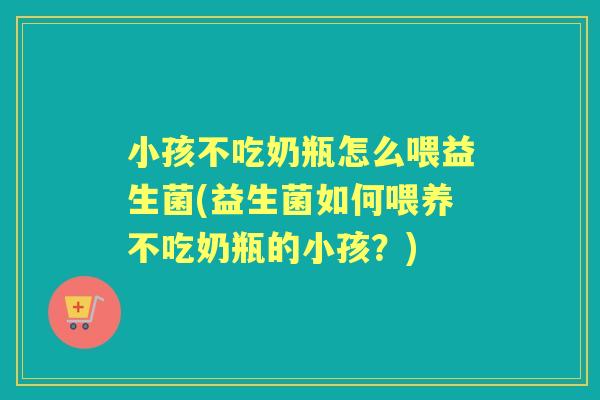 小孩不吃奶瓶怎么喂益生菌(益生菌如何喂养不吃奶瓶的小孩?) 小孩不吃奶瓶怎么喂益生菌(益生菌如何喂养不吃奶瓶的小孩?)