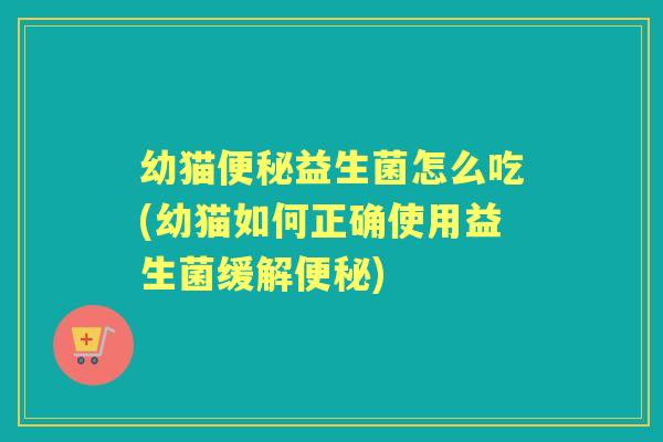 幼猫益生菌怎么吃(幼猫如何正确使用益生菌缓解) 幼猫益生菌怎么吃(幼猫如何正确使用益生菌缓解)