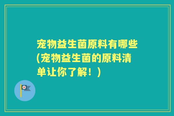宠物益生菌原料有哪些(宠物益生菌的原料清单让你了解！)