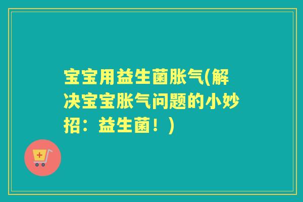 宝宝用益生菌(解决宝宝问题的小妙招:益生菌!) 宝宝用益生菌(解决宝宝问题的小妙招:益生菌!)