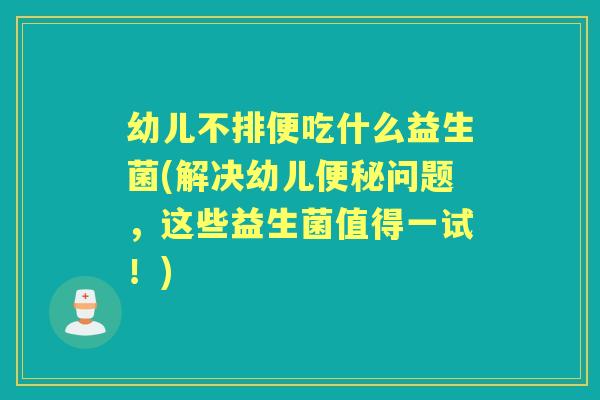 幼儿不排便吃什么益生菌(解决幼儿问题，这些益生菌值得一试！)