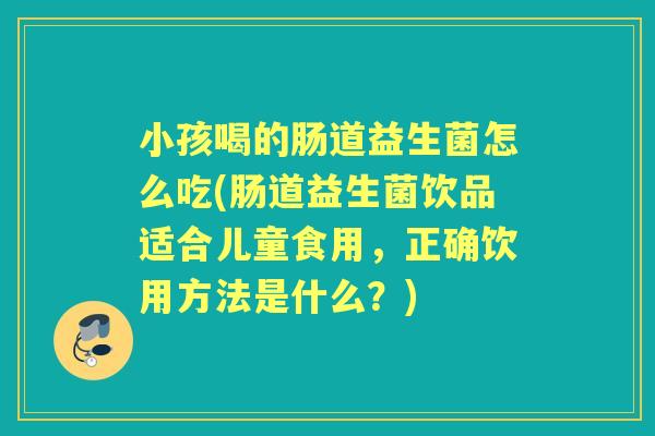 小孩喝的肠道益生菌怎么吃(肠道益生菌饮品适合儿童食用，正确饮用方法是什么？)