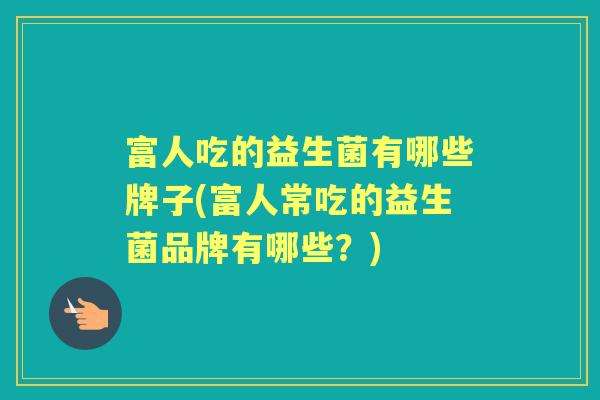富人吃的益生菌有哪些牌子(富人常吃的益生菌品牌有哪些?) 富人吃的益生菌有哪些牌子(富人常吃的益生菌品牌有哪些?)