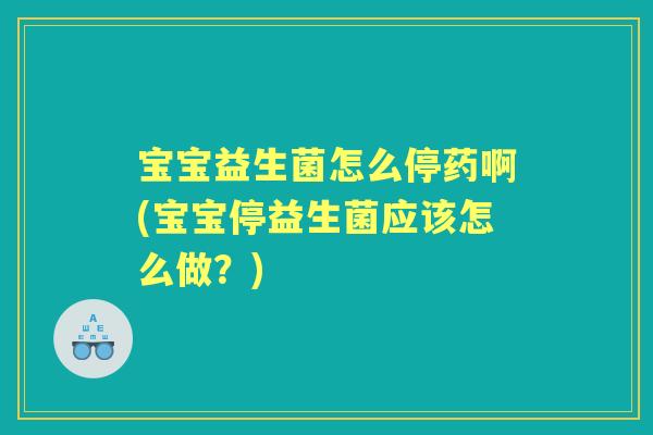 宝宝益生菌怎么停药啊(宝宝停益生菌应该怎么做?) 宝宝益生菌怎么停药啊(宝宝停益生菌应该怎么做?)