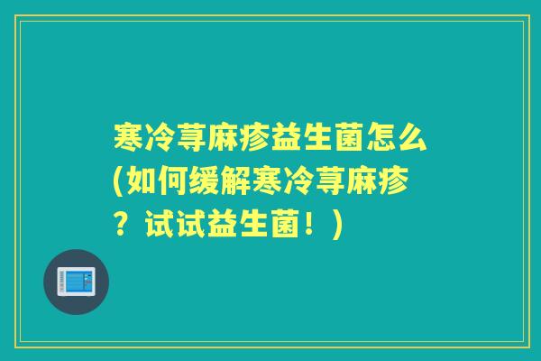 寒冷荨麻疹益生菌怎么(如何缓解寒冷荨麻疹?试试益生菌!) 寒冷荨麻疹益生菌怎么(如何缓解寒冷荨麻疹?试试益生菌!)