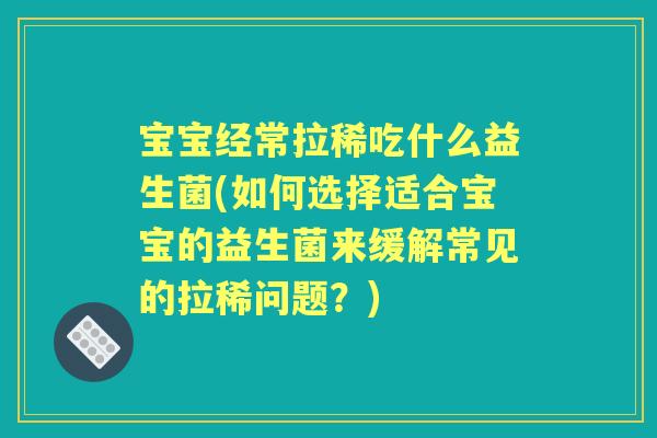 宝宝经常拉稀吃什么益生菌(如何选择适合宝宝的益生菌来缓解常见的拉稀问题?) 宝宝经常拉稀吃什么益生菌(如何选择适合宝宝的益生菌来缓解常见的拉稀问题?)
