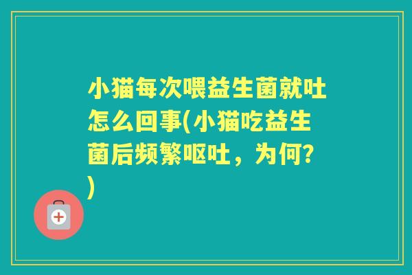 小猫每次喂益生菌就吐怎么回事(小猫吃益生菌后频繁,为何?) 小猫每次喂益生菌就吐怎么回事(小猫吃益生菌后频繁,为何?)
