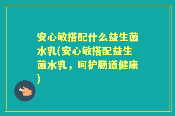 安心敏搭配什么益生菌水乳(安心敏搭配益生菌水乳,呵护肠道健康) 安心敏搭配什么益生菌水乳(安心敏搭配益生菌水乳,呵护肠道健康)