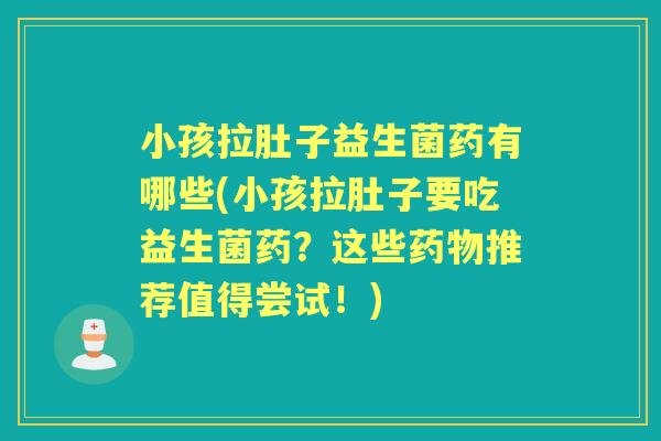 小孩拉肚子益生菌药有哪些(小孩拉肚子要吃益生菌药?这些推荐值得尝试!) 小孩拉肚子益生菌药有哪些(小孩拉肚子要吃益生菌药?这些推荐值得尝试!)