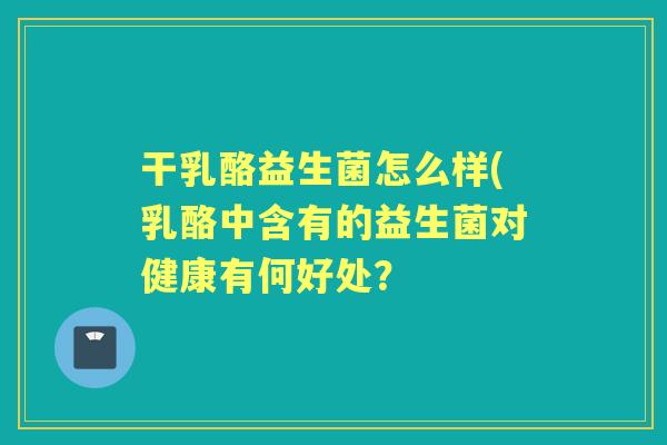 干乳酪益生菌怎么样(乳酪中含有的益生菌对健康有何好处? 干乳酪益生菌怎么样(乳酪中含有的益生菌对健康有何好处?