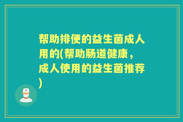 帮助排便的益生菌成人用的(帮助肠道健康,成人使用的益生菌推荐) 帮助排便的益生菌成人用的(帮助肠道健康,成人使用的益生菌推荐)