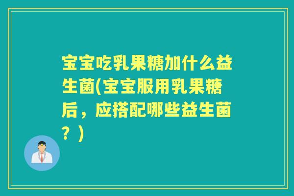 宝宝吃乳果糖加什么益生菌(宝宝服用乳果糖后,应搭配哪些益生菌?) 宝宝吃乳果糖加什么益生菌(宝宝服用乳果糖后,应搭配哪些益生菌?)