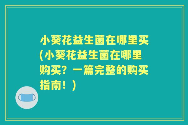 小葵花益生菌在哪里买(小葵花益生菌在哪里购买?一篇完整的购买指南!) 小葵花益生菌在哪里买(小葵花益生菌在哪里购买?一篇完整的购买指南!)
