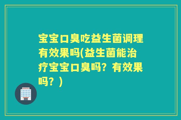 宝宝吃益生菌调理有效果吗(益生菌能宝宝吗?有效果吗?) 宝宝吃益生菌调理有效果吗(益生菌能宝宝吗?有效果吗?)