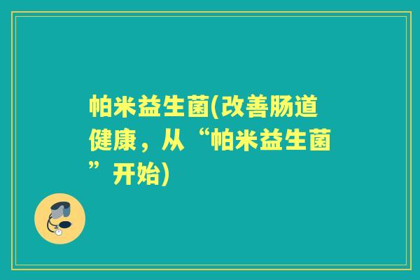 帕米益生菌(改善肠道健康，从“帕米益生菌”开始)