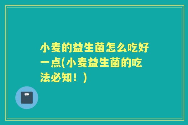 小麦的益生菌怎么吃好一点(小麦益生菌的吃法必知!) 小麦的益生菌怎么吃好一点(小麦益生菌的吃法必知!)