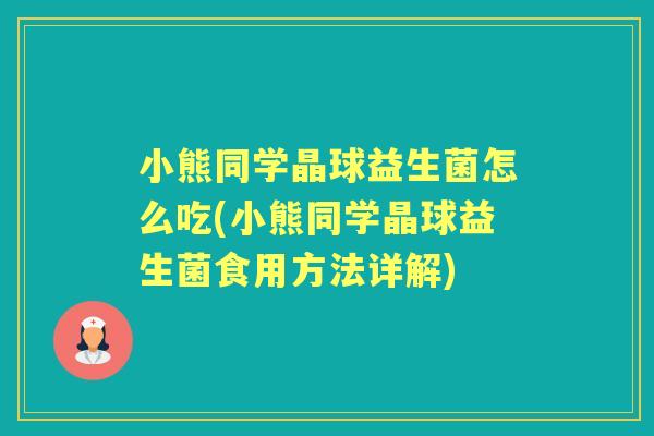 小熊同学晶球益生菌怎么吃(小熊同学晶球益生菌食用方法详解) 小熊同学晶球益生菌怎么吃(小熊同学晶球益生菌食用方法详解)