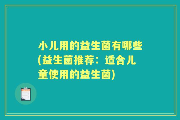小儿用的益生菌有哪些(益生菌推荐:适合儿童使用的益生菌) 小儿用的益生菌有哪些(益生菌推荐:适合儿童使用的益生菌)