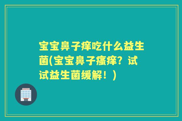 宝宝鼻子痒吃什么益生菌(宝宝鼻子?试试益生菌缓解!) 宝宝鼻子痒吃什么益生菌(宝宝鼻子?试试益生菌缓解!)