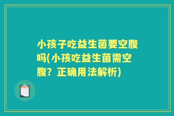 小孩子吃益生菌要空腹吗(小孩吃益生菌需空腹?正确用法解析) 小孩子吃益生菌要空腹吗(小孩吃益生菌需空腹?正确用法解析)