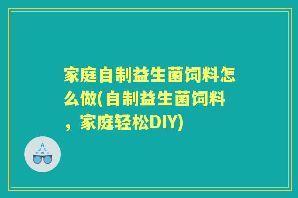 家庭自制益生菌饲料怎么做(自制益生菌饲料,家庭轻松DIY) 家庭自制益生菌饲料怎么做(自制益生菌饲料,家庭轻松DIY)