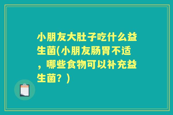 小朋友大肚子吃什么益生菌(小朋友肠胃不适，哪些食物可以补充益生菌？)