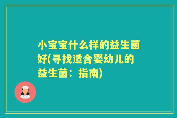 小宝宝什么样的益生菌好(寻找适合婴幼儿的益生菌:指南) 小宝宝什么样的益生菌好(寻找适合婴幼儿的益生菌:指南)